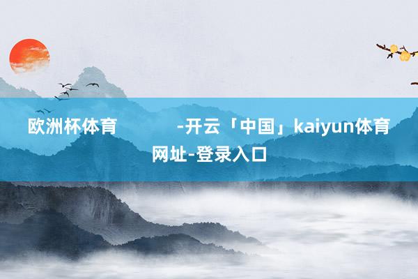 欧洲杯体育            -开云「中国」kaiyun体育网址-登录入口