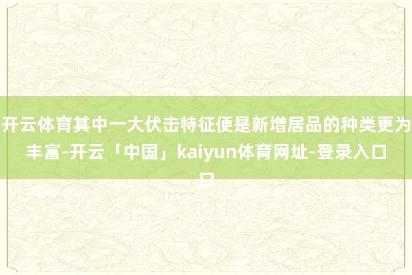 开云体育其中一大伏击特征便是新增居品的种类更为丰富-开云「中国」kaiyun体育网址-登录入口