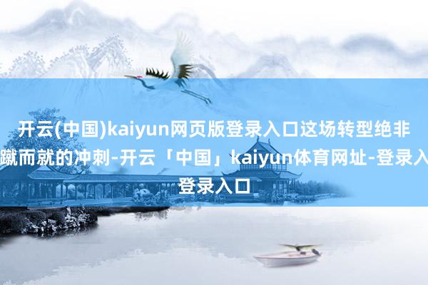 开云(中国)kaiyun网页版登录入口这场转型绝非一蹴而就的冲刺-开云「中国」kaiyun体育网址-登录入口