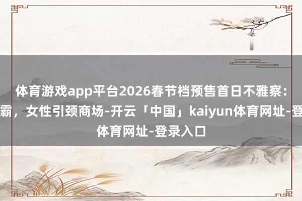 体育游戏app平台2026春节档预售首日不雅察：双雄争霸，女性引颈商场-开云「中国」kaiyun体育网址-登录入口