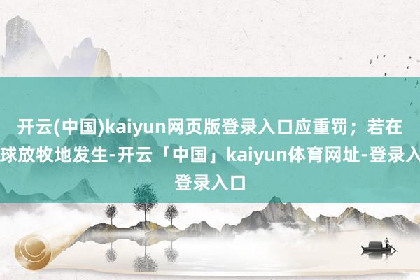 开云(中国)kaiyun网页版登录入口应重罚；若在环球放牧地发生-开云「中国」kaiyun体育网址-登录入口
