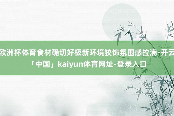 欧洲杯体育食材确切好极新环境狡饰氛围感拉满-开云「中国」kaiyun体育网址-登录入口