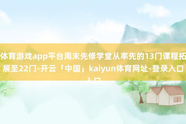 体育游戏app平台周末先修学堂从率先的13门课程拓展至22门-开云「中国」kaiyun体育网址-登录入口