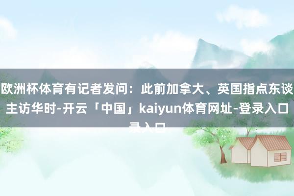 欧洲杯体育有记者发问：此前加拿大、英国指点东谈主访华时-开云「中国」kaiyun体育网址-登录入口