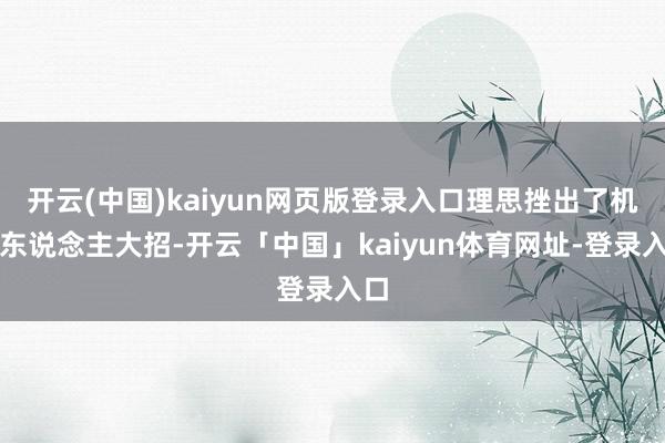 开云(中国)kaiyun网页版登录入口理思挫出了机器东说念主大招-开云「中国」kaiyun体育网址-登录入口