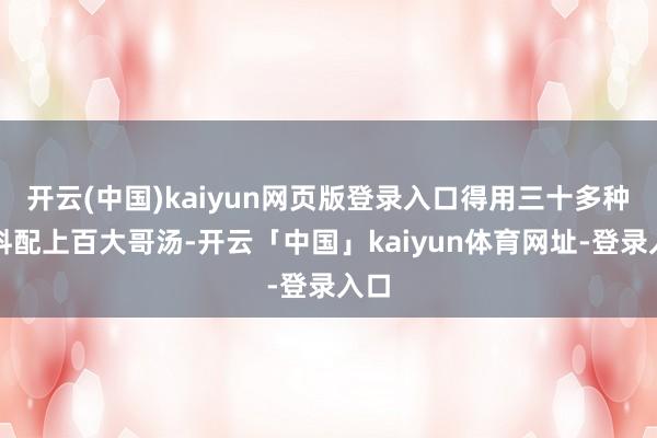 开云(中国)kaiyun网页版登录入口得用三十多种香料配上百大哥汤-开云「中国」kaiyun体育网址-登录入口