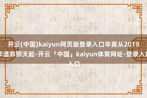 开云(中国)kaiyun网页版登录入口毕竟从2019年遗弃那天起-开云「中国」kaiyun体育网址-登录入口