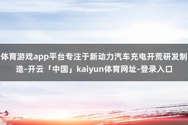 体育游戏app平台专注于新动力汽车充电开荒研发制造-开云「中国」kaiyun体育网址-登录入口