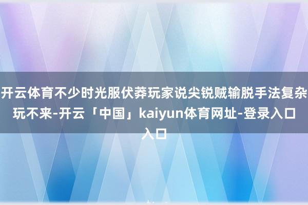 开云体育不少时光服伏莽玩家说尖锐贼输脱手法复杂玩不来-开云「中国」kaiyun体育网址-登录入口