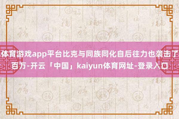 体育游戏app平台比克与同族同化自后往力也袭击了百万-开云「中国」kaiyun体育网址-登录入口