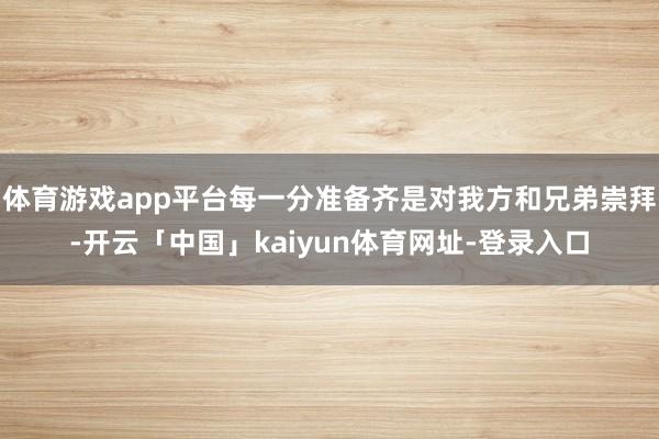 体育游戏app平台每一分准备齐是对我方和兄弟崇拜-开云「中国」kaiyun体育网址-登录入口