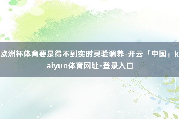 欧洲杯体育要是得不到实时灵验调养-开云「中国」kaiyun体育网址-登录入口