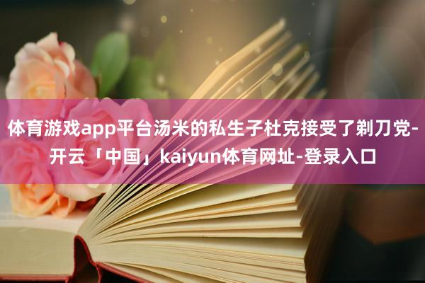 体育游戏app平台汤米的私生子杜克接受了剃刀党-开云「中国」kaiyun体育网址-登录入口