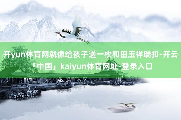 开yun体育网就像给孩子送一枚和田玉祥瑞扣-开云「中国」kaiyun体育网址-登录入口