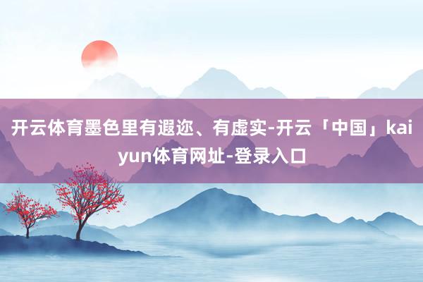 开云体育墨色里有遐迩、有虚实-开云「中国」kaiyun体育网址-登录入口