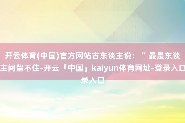 开云体育(中国)官方网站古东谈主说：“ 最是东谈主间留不住-开云「中国」kaiyun体育网址-登录入口