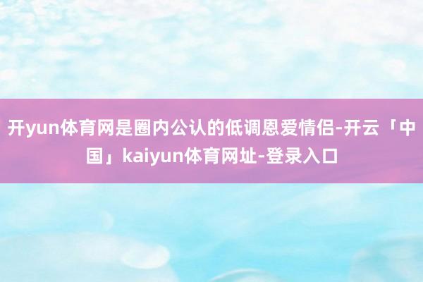 开yun体育网是圈内公认的低调恩爱情侣-开云「中国」kaiyun体育网址-登录入口