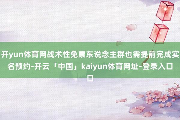 开yun体育网战术性免票东说念主群也需提前完成实名预约-开云「中国」kaiyun体育网址-登录入口