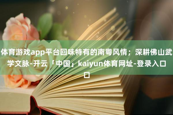 体育游戏app平台回味特有的南粤风情；深耕佛山武学文脉-开云「中国」kaiyun体育网址-登录入口