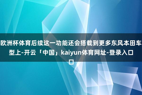 欧洲杯体育后续这一功能还会搭载到更多东风本田车型上-开云「中国」kaiyun体育网址-登录入口