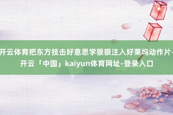 开云体育把东方技击好意思学狠狠注入好莱坞动作片-开云「中国」kaiyun体育网址-登录入口