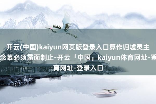 开云(中国)kaiyun网页版登录入口算作归墟灵主的贺念念慕必须露面制止-开云「中国」kaiyun体育网址-登录入口