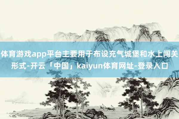 体育游戏app平台主要用于布设充气城堡和水上闯关形式-开云「中国」kaiyun体育网址-登录入口